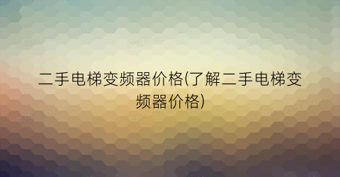 二手电梯变频器价格(了解二手电梯变频器价格)