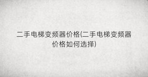 二手电梯变频器价格(二手电梯变频器价格如何选择)