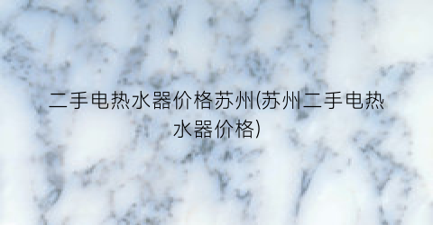二手电热水器价格苏州(苏州二手电热水器价格)