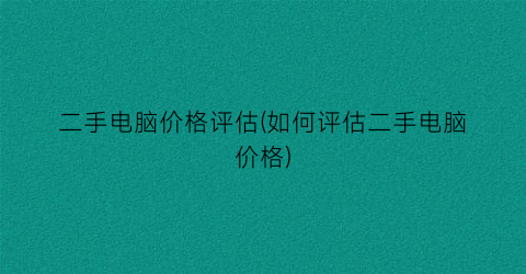 二手电脑价格评估(如何评估二手电脑价格)