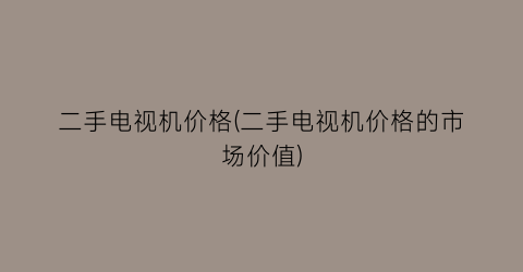 “二手电视机价格(二手电视机价格的市场价值)