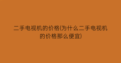 二手电视机的价格(为什么二手电视机的价格那么便宜)