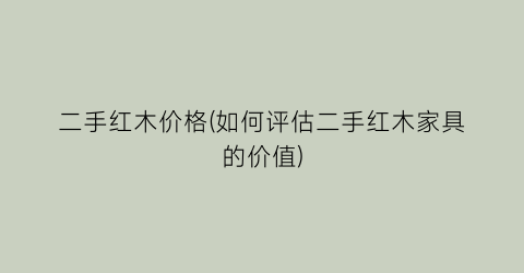 二手红木价格(如何评估二手红木家具的价值)