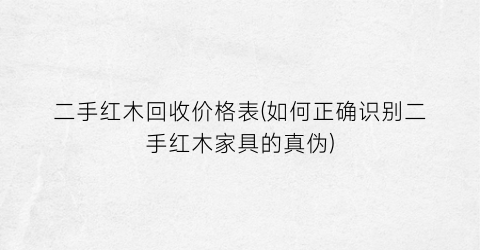 二手红木回收价格表(如何正确识别二手红木家具的真伪)