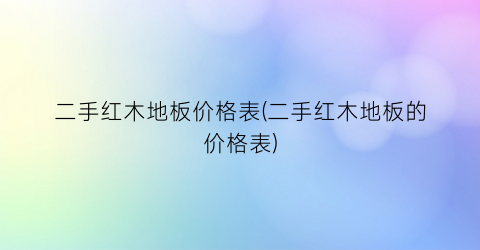 二手红木地板价格表(二手红木地板的价格表)