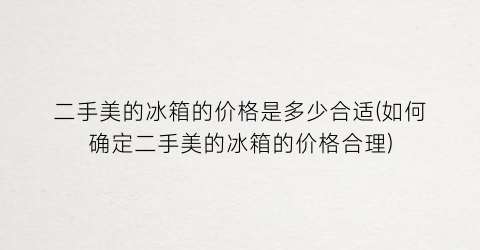 二手美的冰箱的价格是多少合适(如何确定二手美的冰箱的价格合理)