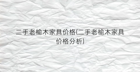 “二手老榆木家具价格(二手老榆木家具价格分析)