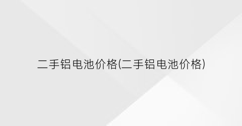 二手铝电池价格(二手铝电池价格)