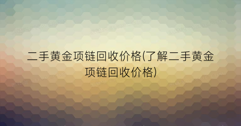 二手黄金项链回收价格(了解二手黄金项链回收价格)