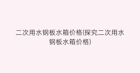二次用水钢板水箱价格(探究二次用水钢板水箱价格)