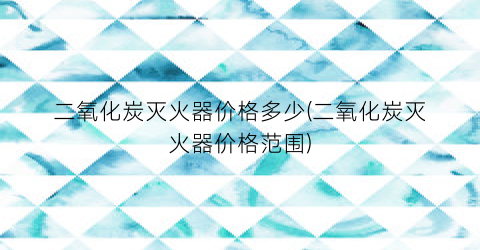 二氧化炭灭火器价格多少(二氧化炭灭火器价格范围)