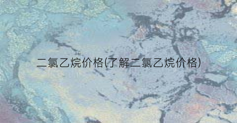 二氯乙烷价格(了解二氯乙烷价格)