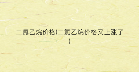 二氯乙烷价格(二氯乙烷价格又上涨了)
