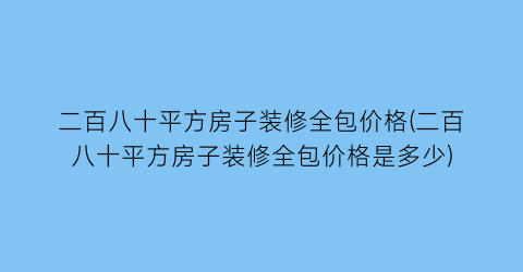二百八十平方房子装修全包价格(二百八十平方房子装修全包价格是多少)