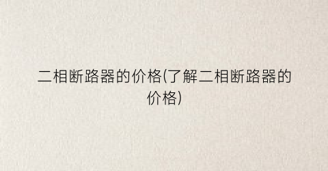二相断路器的价格(了解二相断路器的价格)