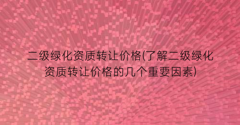二级绿化资质转让价格(了解二级绿化资质转让价格的几个重要因素)