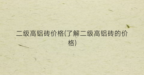 二级高铝砖价格(了解二级高铝砖的价格)