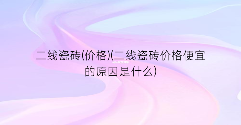 二线瓷砖(价格)(二线瓷砖价格便宜的原因是什么)