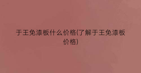 于王免漆板什么价格(了解于王免漆板价格)