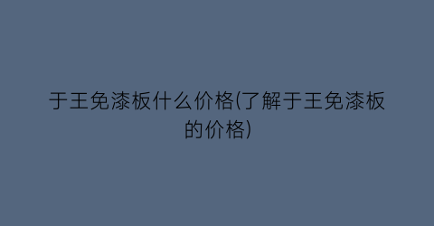 “于王免漆板什么价格(了解于王免漆板的价格)