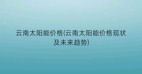 云南太阳能价格(云南太阳能价格现状及未来趋势)