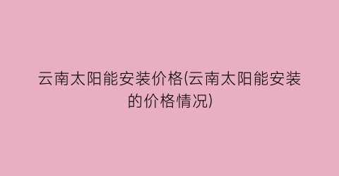 “云南太阳能安装价格(云南太阳能安装的价格情况)