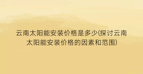 云南太阳能安装价格是多少(探讨云南太阳能安装价格的因素和范围)