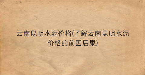 云南昆明水泥价格(了解云南昆明水泥价格的前因后果)