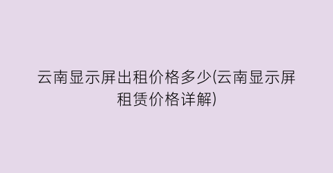 云南显示屏出租价格多少(云南显示屏租赁价格详解)