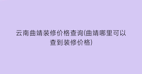 云南曲靖装修价格查询(曲靖哪里可以查到装修价格)