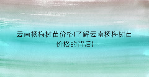 云南杨梅树苗价格(了解云南杨梅树苗价格的背后)