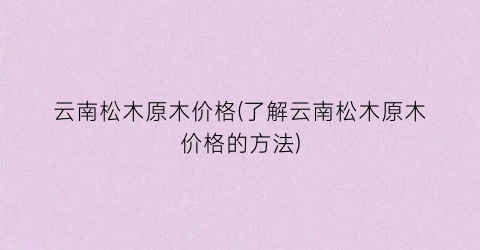云南松木原木价格(了解云南松木原木价格的方法)
