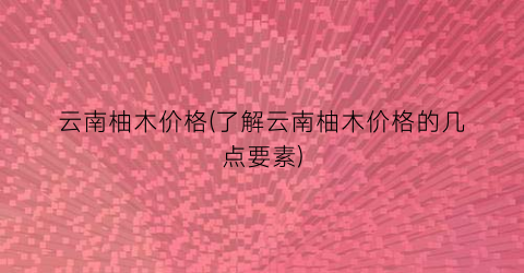 云南柚木价格(了解云南柚木价格的几点要素)