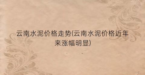 云南水泥价格走势(云南水泥价格近年来涨幅明显)