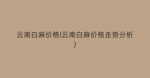 云南白麻价格(云南白麻价格走势分析)
