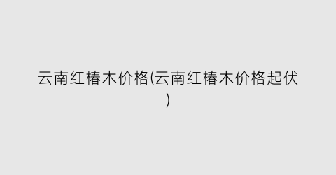 云南红椿木价格(云南红椿木价格起伏)