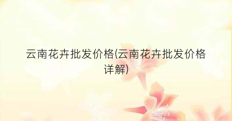云南花卉批发价格(云南花卉批发价格详解)