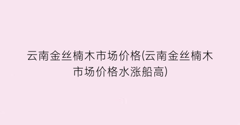 云南金丝楠木市场价格(云南金丝楠木市场价格水涨船高)