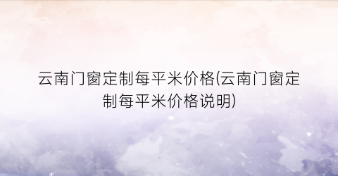 “云南门窗定制每平米价格(云南门窗定制每平米价格说明)