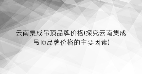 云南集成吊顶品牌价格(探究云南集成吊顶品牌价格的主要因素)