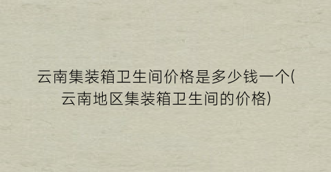 云南集装箱卫生间价格是多少钱一个(云南地区集装箱卫生间的价格)