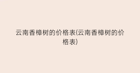 云南香樟树的价格表(云南香樟树的价格表)
