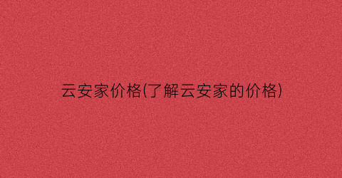 云安家价格(了解云安家的价格)