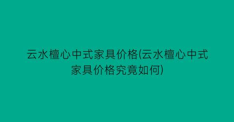 云水檀心中式家具价格(云水檀心中式家具价格究竟如何)