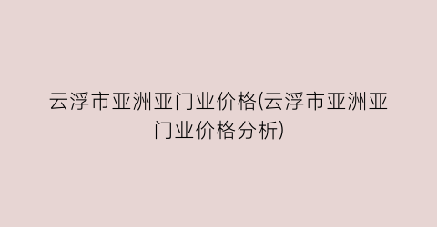 “云浮市亚洲亚门业价格(云浮市亚洲亚门业价格分析)