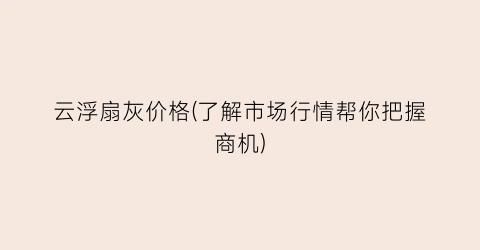 云浮扇灰价格(了解市场行情帮你把握商机)