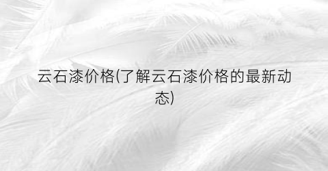 云石漆价格(了解云石漆价格的最新动态)