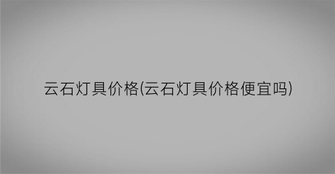 云石灯具价格(云石灯具价格便宜吗)
