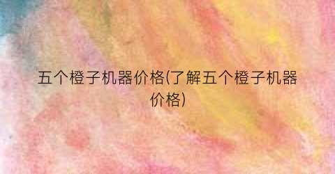 五个橙子机器价格(了解五个橙子机器价格)