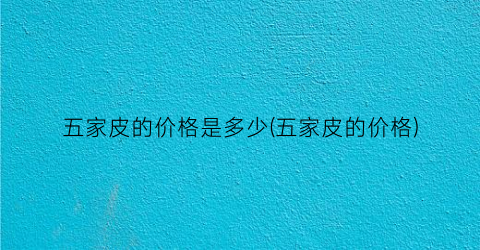 五家皮的价格是多少(五家皮的价格)